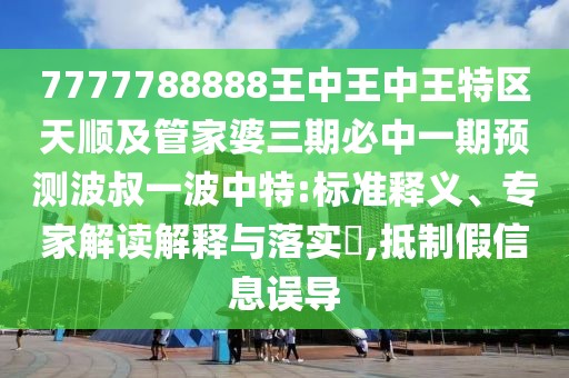 7777788888王中王中王特區(qū)天順及管家婆三期必中一期預(yù)測(cè)波叔一波中特:標(biāo)準(zhǔn)釋義、專家解讀解釋與落實(shí)?,抵制假信息誤導(dǎo)