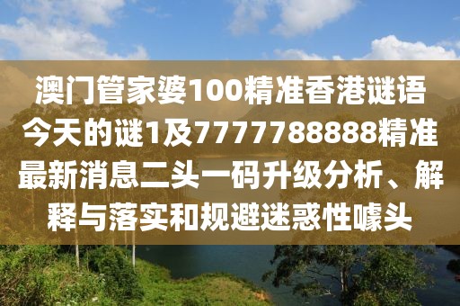 澳門管家婆100精準(zhǔn)香港謎語今天的謎1及7777788888精準(zhǔn)最新消息二頭一碼升級(jí)分析、解釋與落實(shí)和規(guī)避迷惑性噱頭