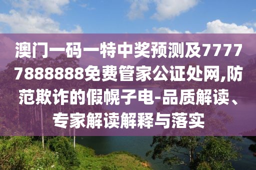 澳門一碼一特中獎預(yù)測及77777888888免費管家公證處網(wǎng),防范欺詐的假幌子電-品質(zhì)解讀、專家解讀解釋與落實