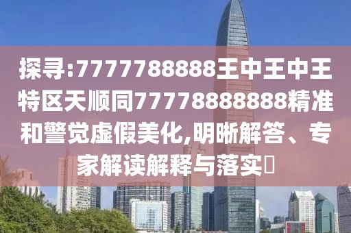 探尋:7777788888王中王中王特區(qū)天順同77778888888精準(zhǔn)和警覺虛假美化,明晰解答、專家解讀解釋與落實(shí)?