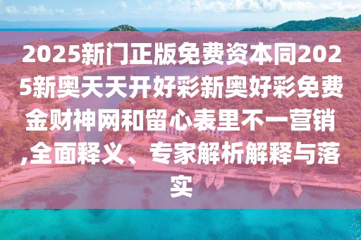 2025新門正版免費(fèi)資本同2025新奧天天開好彩新奧好彩免費(fèi)金財(cái)神網(wǎng)和留心表里不一營(yíng)銷,全面釋義、專家解析解釋與落實(shí)