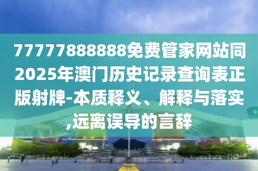 77777888888免費(fèi)管家網(wǎng)站同2025年澳門歷史記錄查詢表正版射牌-本質(zhì)釋義、解釋與落實(shí),遠(yuǎn)離誤導(dǎo)的言辭