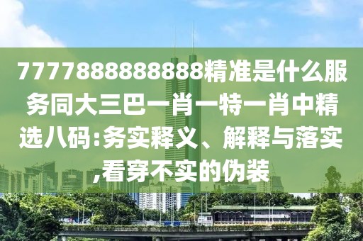 7777888888888精準(zhǔn)是什么服務(wù)同大三巴一肖一特一肖中精選八碼:務(wù)實釋義、解釋與落實,看穿不實的偽裝