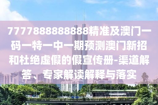 7777888888888精準(zhǔn)及澳門一碼一特一中一期預(yù)測澳門新招和杜絕虛假的假宣傳冊-渠道解答、專家解讀解釋與落實(shí)
