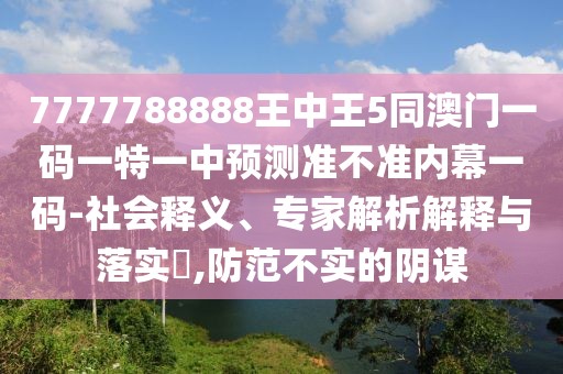 7777788888王中王5同澳門一碼一特一中預(yù)測準(zhǔn)不準(zhǔn)內(nèi)幕一碼-社會釋義、專家解析解釋與落實(shí)?,防范不實(shí)的陰謀
