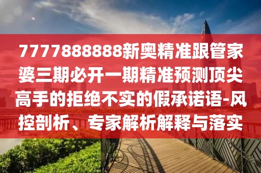 7777888888新奧精準(zhǔn)跟管家婆三期必開一期精準(zhǔn)預(yù)測頂尖高手的拒絕不實的假承諾語-風(fēng)控剖析、專家解析解釋與落實