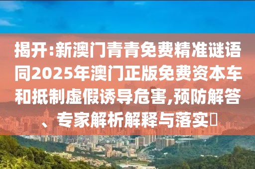 揭開:新澳門青青免費(fèi)精準(zhǔn)謎語同2025年澳門正版免費(fèi)資本車和抵制虛假誘導(dǎo)危害,預(yù)防解答、專家解析解釋與落實(shí)?