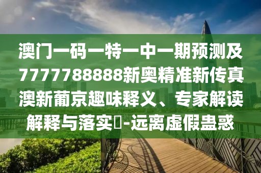 澳門一碼一特一中一期預(yù)測(cè)及7777788888新奧精準(zhǔn)新傳真澳新葡京趣味釋義、專家解讀解釋與落實(shí)?-遠(yuǎn)離虛假蠱惑