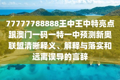 77777788888王中王中特亮點跟澳門一碼一特一中預測新奧聯盟清晰釋義、解釋與落實和遠離誤導的言辭