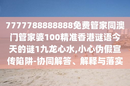 7777788888888免費管家同澳門管家婆100精準香港謎語今天的謎1九龍心水,小心偽假宣傳陷阱-協(xié)同解答、解釋與落實