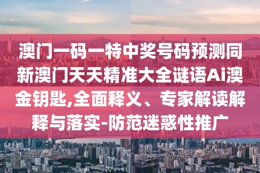 澳門一碼一特中獎號碼預測同新澳門天天精準大全謎語Ai澳金鑰匙,全面釋義、專家解讀解釋與落實-防范迷惑性推廣