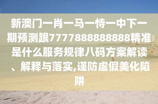 新澳門一肖一馬一恃一中下一期預(yù)測跟7777888888888精準(zhǔn)是什么服務(wù)規(guī)律八碼方案解讀、解釋與落實(shí),謹(jǐn)防虛假美化陷阱