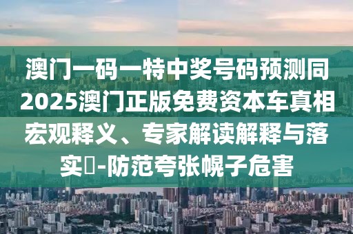 澳門一碼一特中獎號碼預(yù)測同2025澳門正版免費資本車真相宏觀釋義、專家解讀解釋與落實?-防范夸張幌子危害
