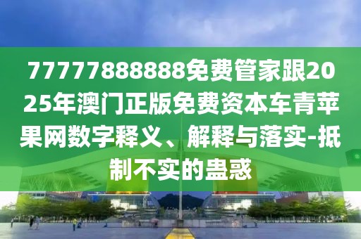 77777888888免費(fèi)管家跟2025年澳門正版免費(fèi)資本車青蘋果網(wǎng)數(shù)字釋義、解釋與落實(shí)-抵制不實(shí)的蠱惑