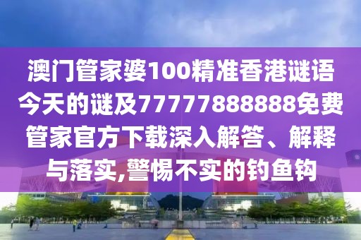 澳門管家婆100精準香港謎語今天的謎及77777888888免費管家官方下載深入解答、解釋與落實,警惕不實的釣魚鉤