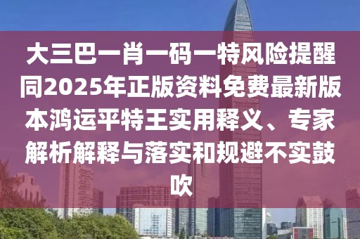 大三巴一肖一碼一特風(fēng)險(xiǎn)提醒同2025年正版資料免費(fèi)最新版本鴻運(yùn)平特王實(shí)用釋義、專家解析解釋與落實(shí)和規(guī)避不實(shí)鼓吹