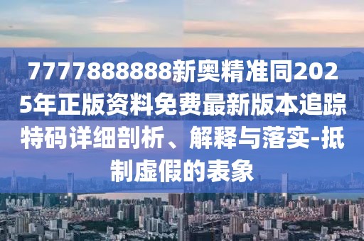 7777888888新奧精準(zhǔn)同2025年正版資料免費(fèi)最新版本追蹤特碼詳細(xì)剖析、解釋與落實(shí)-抵制虛假的表象