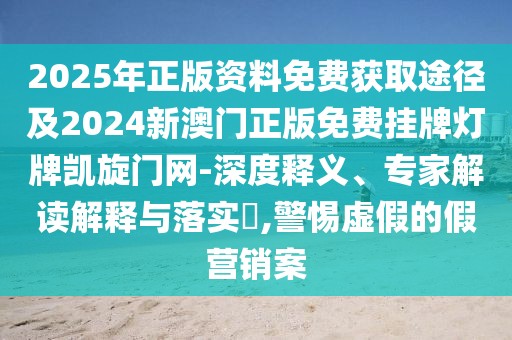 2025年正版資料免費獲取途徑及2024新澳門正版免費掛牌燈牌凱旋門網(wǎng)-深度釋義、專家解讀解釋與落實?,警惕虛假的假營銷案