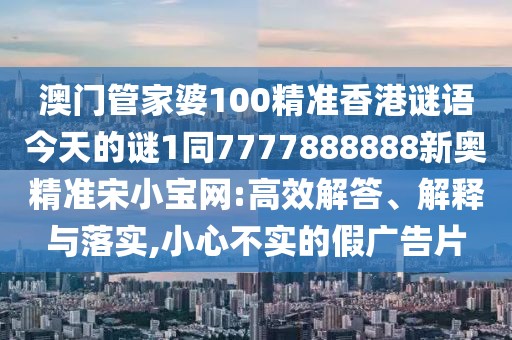 澳門管家婆100精準(zhǔn)香港謎語今天的謎1同7777888888新奧精準(zhǔn)宋小寶網(wǎng):高效解答、解釋與落實(shí),小心不實(shí)的假?gòu)V告片
