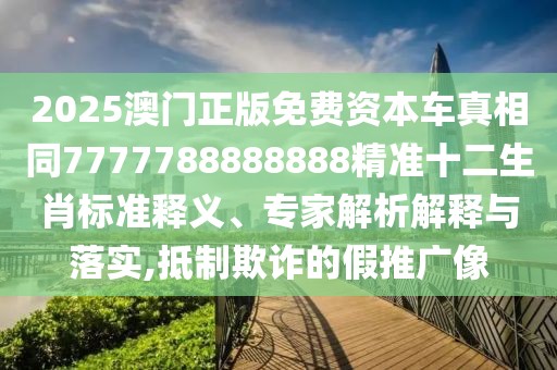 2025澳門正版免費(fèi)資本車真相同7777788888888精準(zhǔn)十二生肖標(biāo)準(zhǔn)釋義、專家解析解釋與落實(shí),抵制欺詐的假推廣像