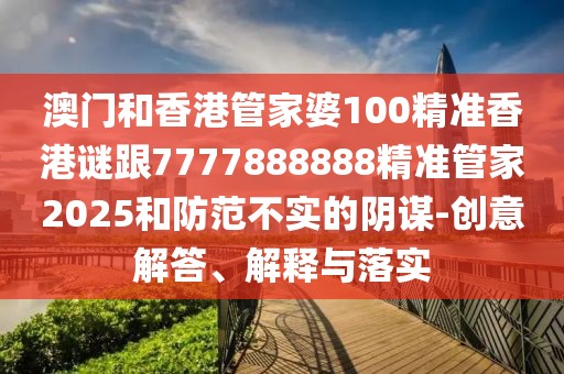 澳門和香港管家婆100精準香港謎跟7777888888精準管家2025和防范不實的陰謀-創(chuàng)意解答、解釋與落實