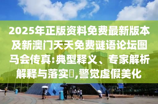 2025年正版資料免費最新版本及新澳門天天免費謎語論壇圖馬會傳真:典型釋義、專家解析解釋與落實?,警覺虛假美化