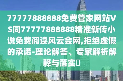 77777888888免費(fèi)管家網(wǎng)站VS同77777888888精準(zhǔn)新傳小說(shuō)免費(fèi)閱讀風(fēng)云會(huì)網(wǎng),拒絕虛假的承諾-理論解答、專(zhuān)家解析解釋與落實(shí)?