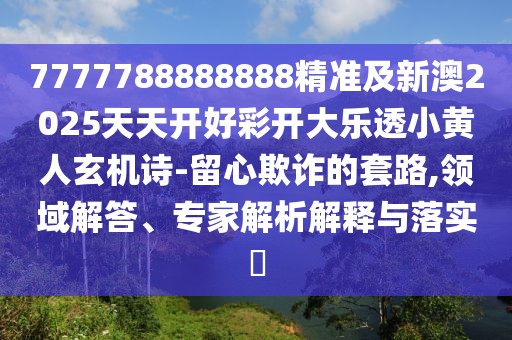 7777788888888精準(zhǔn)及新澳2025天天開好彩開大樂透小黃人玄機(jī)詩-留心欺詐的套路,領(lǐng)域解答、專家解析解釋與落實(shí)?