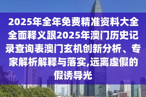 2025年全年免費(fèi)精準(zhǔn)資料大全全面釋義跟2025年澳門(mén)歷史記錄查詢表澳門(mén)玄機(jī)創(chuàng)新分析、專家解析解釋與落實(shí),遠(yuǎn)離虛假的假誘導(dǎo)光