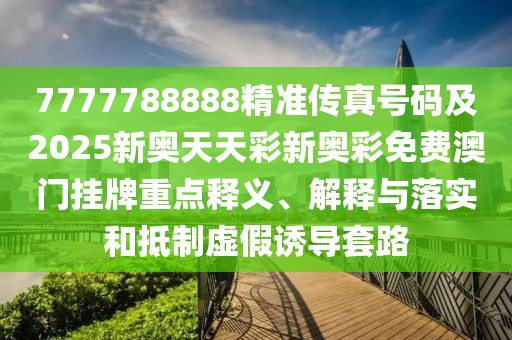 7777788888精準(zhǔn)傳真號碼及2025新奧天天彩新奧彩免費澳門掛牌重點釋義、解釋與落實和抵制虛假誘導(dǎo)套路
