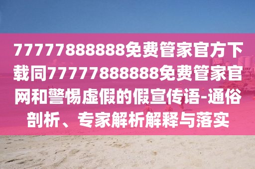 77777888888免費(fèi)管家官方下載同77777888888免費(fèi)管家官網(wǎng)和警惕虛假的假宣傳語(yǔ)-通俗剖析、專家解析解釋與落實(shí)