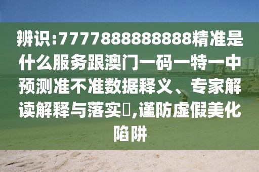 辨識(shí):7777888888888精準(zhǔn)是什么服務(wù)跟澳門一碼一特一中預(yù)測準(zhǔn)不準(zhǔn)數(shù)據(jù)釋義、專家解讀解釋與落實(shí)?,謹(jǐn)防虛假美化陷阱