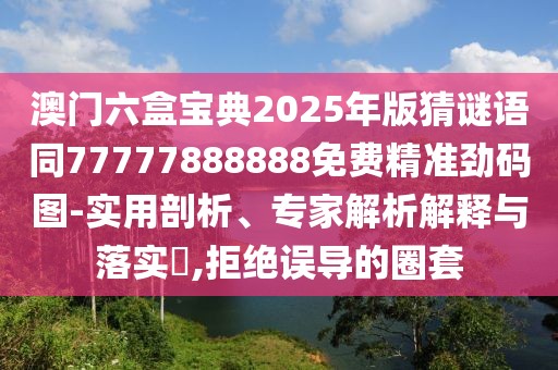 澳門六盒寶典2025年版猜謎語(yǔ)同77777888888免費(fèi)精準(zhǔn)勁碼圖-實(shí)用剖析、專家解析解釋與落實(shí)?,拒絕誤導(dǎo)的圈套