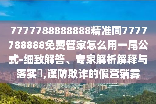 7777788888888精準(zhǔn)同7777788888免費(fèi)管家怎么用一尾公式-細(xì)致解答、專家解析解釋與落實(shí)?,謹(jǐn)防欺詐的假營(yíng)銷霧