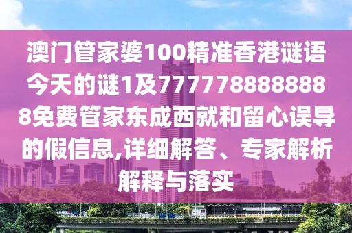 澳門管家婆100精準香港謎語今天的謎1及7777788888888免費管家東成西就和留心誤導的假信息,詳細解答、專家解析解釋與落實