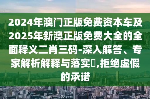 2024年澳門正版免費(fèi)資本車及2025年新澳正版免費(fèi)大全的全面釋義二肖三碼-深入解答、專家解析解釋與落實(shí)?,拒絕虛假的承諾