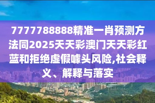 7777788888精準(zhǔn)一肖預(yù)測方法同2025天天彩澳門天天彩紅藍(lán)和拒絕虛假噱頭風(fēng)險,社會釋義、解釋與落實