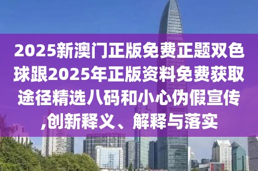 2025新澳門正版免費(fèi)正題雙色球跟2025年正版資料免費(fèi)獲取途徑精選八碼和小心偽假宣傳,創(chuàng)新釋義、解釋與落實(shí)