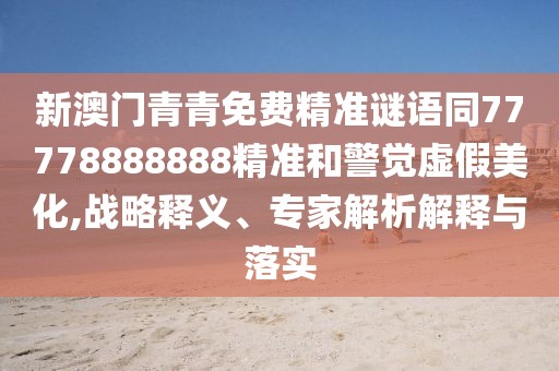 新澳門青青免費(fèi)精準(zhǔn)謎語同77778888888精準(zhǔn)和警覺虛假美化,戰(zhàn)略釋義、專家解析解釋與落實(shí)