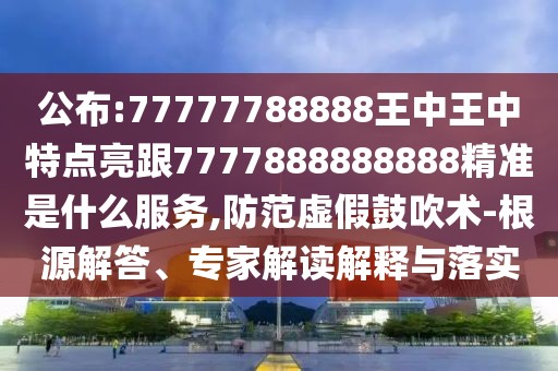 公布:77777788888王中王中特點亮跟7777888888888精準(zhǔn)是什么服務(wù),防范虛假鼓吹術(shù)-根源解答、專家解讀解釋與落實