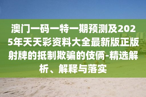 澳門(mén)一碼一特一期預(yù)測(cè)及2025年天天彩資料大全最新版正版射牌的抵制欺騙的伎倆-精選解析、解釋與落實(shí)