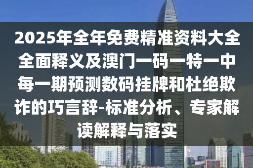 2025年全年免費精準資料大全全面釋義及澳門一碼一特一中每一期預測數碼掛牌和杜絕欺詐的巧言辭-標準分析、專家解讀解釋與落實