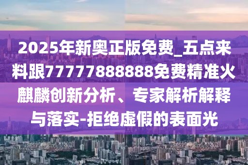 2025年新奧正版免費_五點來料跟77777888888免費精準火麒麟創(chuàng)新分析、專家解析解釋與落實-拒絕虛假的表面光