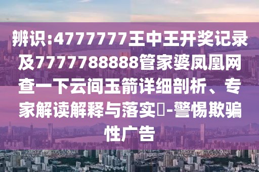 辨識(shí):4777777王中王開獎(jiǎng)記錄及7777788888管家婆鳳凰網(wǎng)查一下云間玉箭詳細(xì)剖析、專家解讀解釋與落實(shí)?-警惕欺騙性廣告