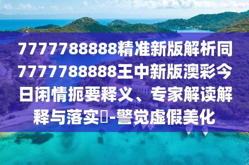 7777788888精準新版解析同7777788888王中新版澳彩今日閑情扼要釋義、專家解讀解釋與落實?-警覺虛假美化