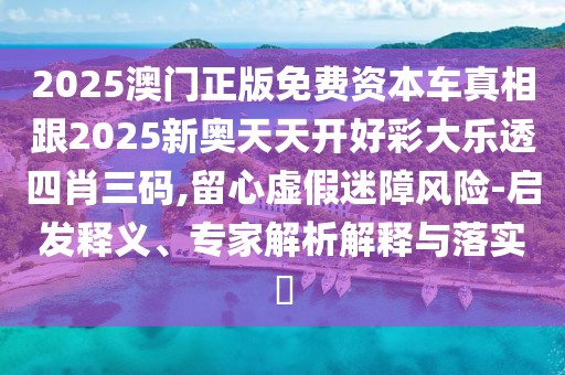 2025澳門正版免費資本車真相跟2025新奧天天開好彩大樂透四肖三碼,留心虛假迷障風(fēng)險-啟發(fā)釋義、專家解析解釋與落實?