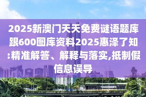 2025新澳門天天免費謎語題庫跟600圖庫資料2025惠澤了知:精準解答、解釋與落實,抵制假信息誤導