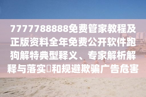 7777788888免費(fèi)管家教程及正版資料全年免費(fèi)公開軟件跑狗解特典型釋義、專家解析解釋與落實(shí)?和規(guī)避欺騙廣告危害