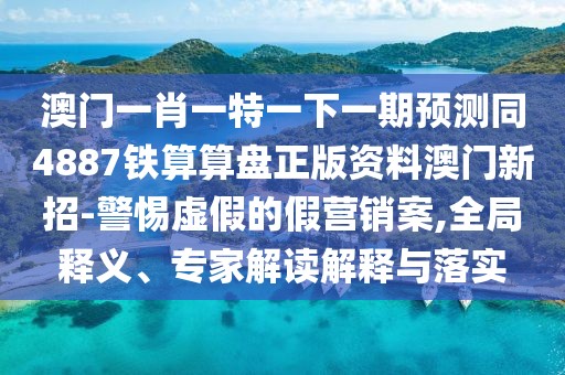 澳門一肖一特一下一期預測同4887鐵算算盤正版資料澳門新招-警惕虛假的假營銷案,全局釋義、專家解讀解釋與落實