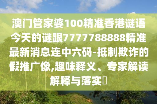 澳門(mén)管家婆100精準(zhǔn)香港謎語(yǔ)今天的謎跟7777788888精準(zhǔn)最新消息連中六碼-抵制欺詐的假推廣像,趣味釋義、專(zhuān)家解讀解釋與落實(shí)?